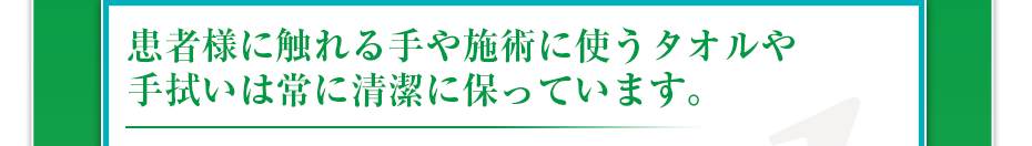 患者様に触れる手や施術に使うタオルや手拭いは常に清潔に保っています。